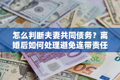 北京怎么判断夫妻共同债务？离婚后如何处理避免连带责任？