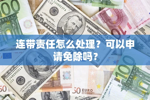 北京连带责任怎么处理？可以申请免除吗？