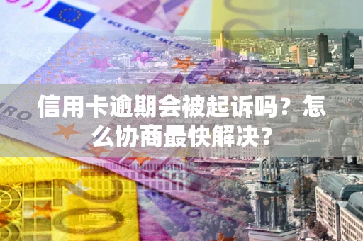 北京信用卡逾期会被起诉吗？怎么协商最快解决？