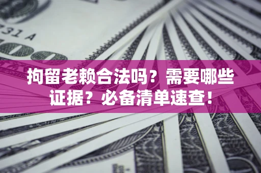 北京拘留老赖合法吗？需要哪些证据？必备清单速查！