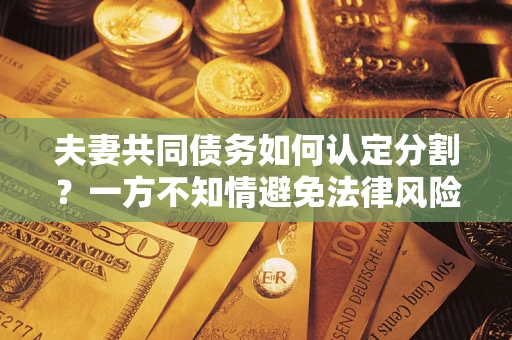 北京夫妻共同债务如何认定分割？一方不知情避免法律风险必看！