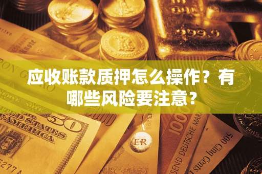 北京应收账款质押怎么操作？有哪些风险要注意？