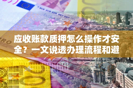 北京应收账款质押怎么操作才安全？一文说透办理流程和避险绝招